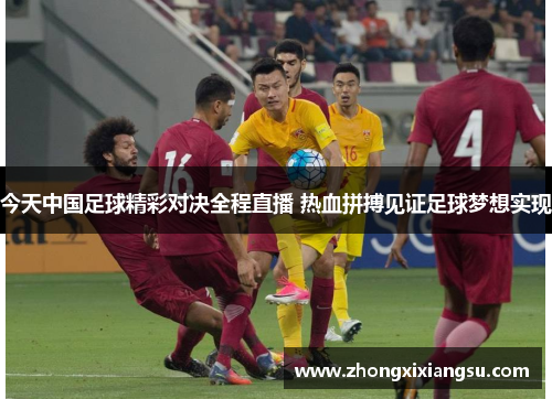 今天中国足球精彩对决全程直播 热血拼搏见证足球梦想实现