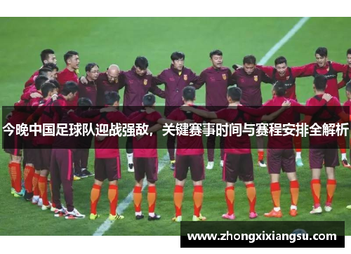 今晚中国足球队迎战强敌，关键赛事时间与赛程安排全解析