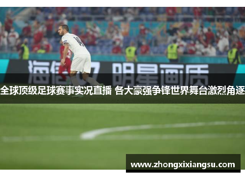 全球顶级足球赛事实况直播 各大豪强争锋世界舞台激烈角逐