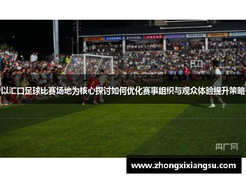 以汇口足球比赛场地为核心探讨如何优化赛事组织与观众体验提升策略