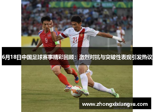 6月18日中国足球赛事精彩回顾：激烈对抗与突破性表现引发热议