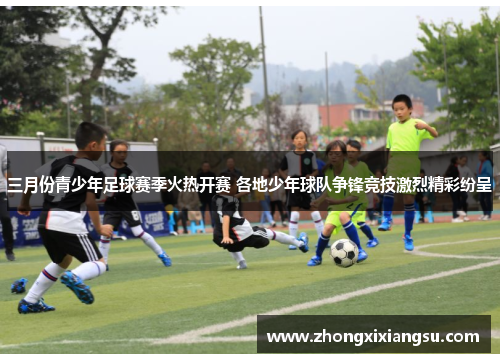 三月份青少年足球赛季火热开赛 各地少年球队争锋竞技激烈精彩纷呈