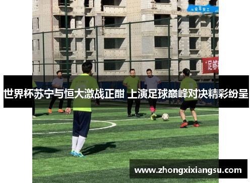 世界杯苏宁与恒大激战正酣 上演足球巅峰对决精彩纷呈