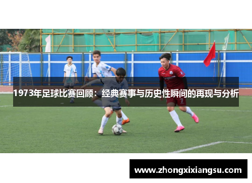 1973年足球比赛回顾：经典赛事与历史性瞬间的再现与分析