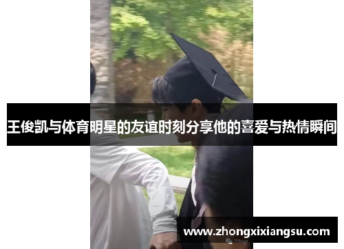王俊凯与体育明星的友谊时刻分享他的喜爱与热情瞬间