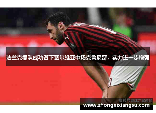 法兰克福队成功签下塞尔维亚中场克鲁尼奇，实力进一步增强