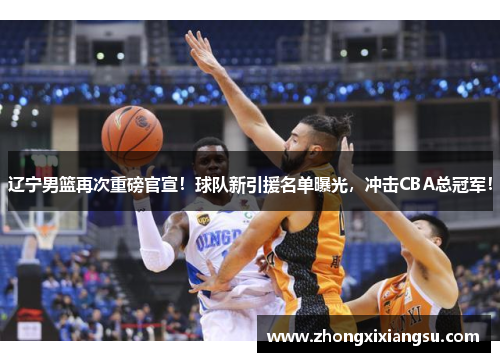 辽宁男篮再次重磅官宣！球队新引援名单曝光，冲击CBA总冠军！