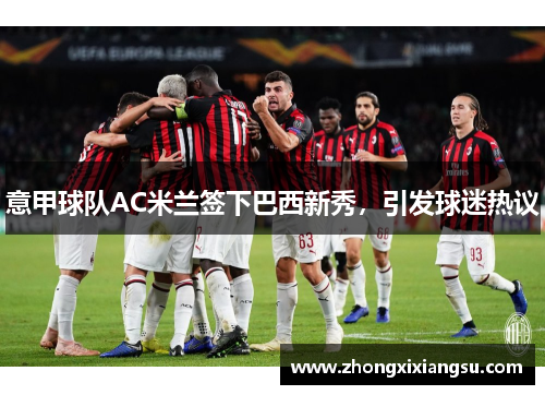 意甲球队AC米兰签下巴西新秀，引发球迷热议