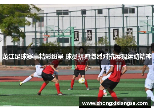 龙江足球赛事精彩纷呈 球员拼搏激烈对抗展现运动精神