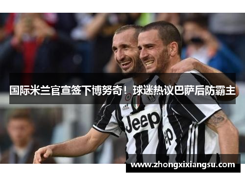 国际米兰官宣签下博努奇！球迷热议巴萨后防霸主